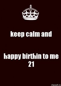 keep calm and happy birthin to me 21