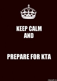 KEEP CALM
AND PREPARE FOR KTA