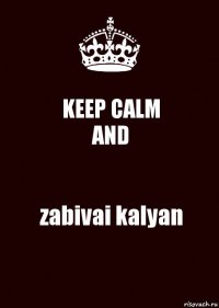 KEEP CALM
AND zabivai kalyan