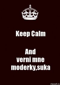 Keep Calm And
verni mne moderky,suka