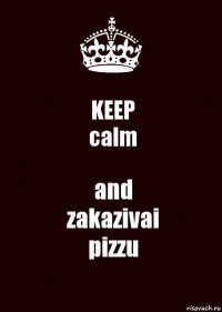 KEEP
calm and
zakazivai
pizzu