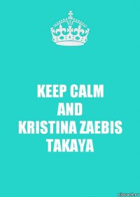 KEEP CALM
AND
KRISTINA ZAEBIS TAKAYA