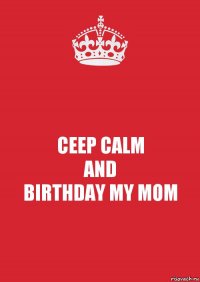 CEEP CALM
AND
BIRTHDAY MY MOM