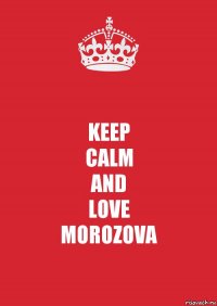 KEEP
CALM
AND
LOVE
MOROZOVA