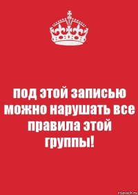 под этой записью можно нарушать все правила этой группы!