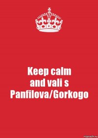 Keep calm
and vali s
Panfilova/Gorkogo