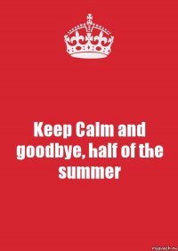 Keep Calm and goodbye, half of the summer