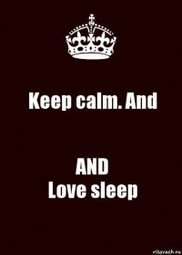 Keep calm. And AND
Love sleep