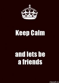 Keep Calm and lets be
a friends