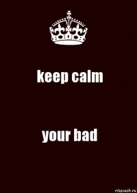 keep calm your bad