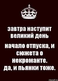 завтра наступит великий день начало отпуска, и сюжета о некроманте.
да, и пьянки тоже.