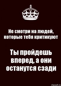 Не смотри на людей, которые тебя критикуют Ты пройдешь вперед, а они останутся сзади