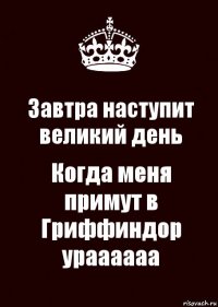 Завтра наступит великий день Когда меня примут в Гриффиндор ураааааа