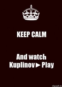 KEEP CALM And watch Kuplinov►Play