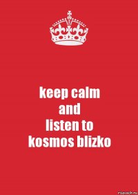 keep calm
and
listen to
kosmos blizko