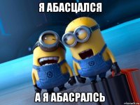 я абасцался а я абасралсь