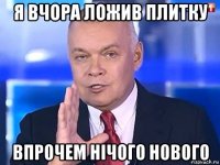 я вчора ложив плитку впрочем нічого нового