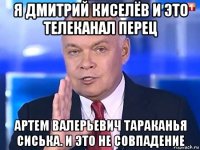 я дмитрий киселёв и это телеканал перец артем валерьевич тараканья сиська. и это не совпадение