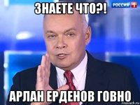 знаете что?! арлан ерденов говно