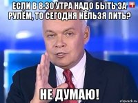 если в 8.30 утра надо быть за рулём, то сегодня нельзя пить? не думаю!