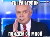 ты рак тупой пойдём со мной