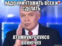 надо уничтожить всех и сделать атомную скунсо вонючку