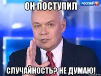 он поступил случайность? не думаю!