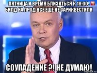 пятница и время близиться к 18:00. билд на прод всё ещё не зариквестили соупадение ?! не думаю!