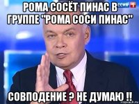 рома сосёт пинас в группе "рома соси пинас" совподение ? не думаю !!