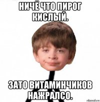 ничё что пирог кислый. зато витаминчиков нажралсо.