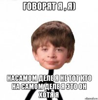 говорят я , я) насамом деле я не тот кто на самом деле я это он хотя я