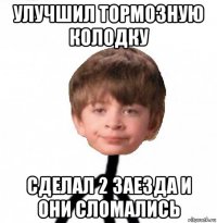 улучшил тормозную колодку сделал 2 заезда и они сломались