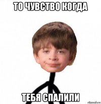 то чувство когда тебя спалили