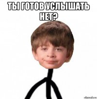 ты готов услышать нет? 