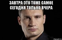 завтра это тоже самое сегодня только вчера 