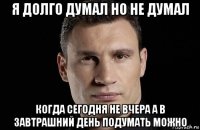 я долго думал но не думал когда сегодня не вчера а в завтрашний день подумать можно