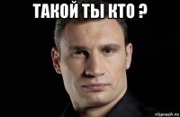 такой ты кто ? 