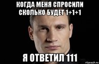 когда меня спросили сколько будет 1+1+1 я ответил 111