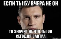 если ты бу вчера не он то значит не что ты он сегодня завтра