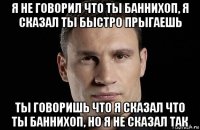 я не говорил что ты баннихоп, я сказал ты быстро прыгаешь ты говоришь что я сказал что ты баннихоп, но я не сказал так