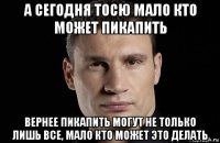 а сегодня тосю мало кто может пикапить вернее пикапить могут не только лишь все, мало кто может это делать