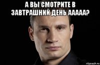 а вы смотрите в завтрашний день ааааа? 