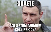 знаете где я этим пальцем ковыряюсь?