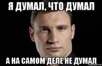 я думал, что думал а на самом деле не думал