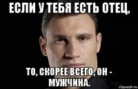 если у тебя есть отец, то, скорее всего, он - мужчина.