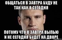 общаться в завтра буду не так как в сегодня потому что в завтра выпью и не сегодня будет на дворе