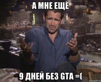 а мне ещё 9 дней без gta =(