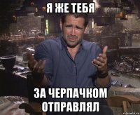 я же тебя за черпачком отправлял