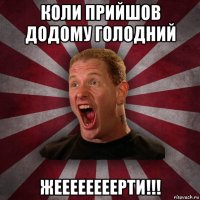 коли прийшов додому голодний жеееееееерти!!!