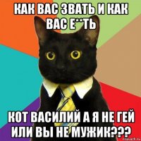 как вас звать и как вас е**ть кот василий а я не гей или вы не мужик???